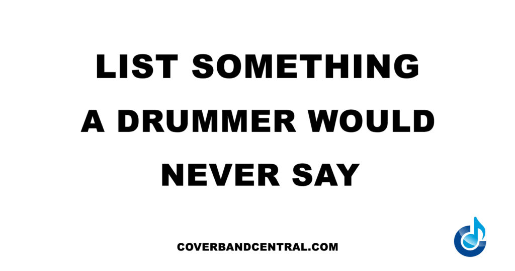 List something a drummer would never say